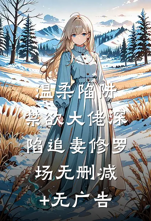 温柔陷阱：禁欲大佬深陷追妻修罗场无删减+无广告