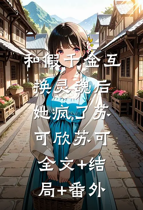 和假千金互换灵魂后，她疯了苏可欣苏可:全文+结局+番外