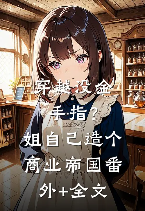 穿越没金手指？姐自己造个商业帝国(番外)+(全文)