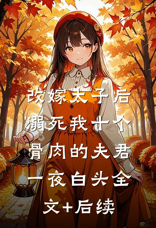改嫁太子后，溺死我十个骨肉的夫君一夜白头全文+后续
