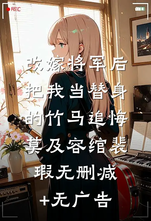 改嫁将军后，把我当替身的竹马追悔莫及容绾裴瑕无删减+无广告