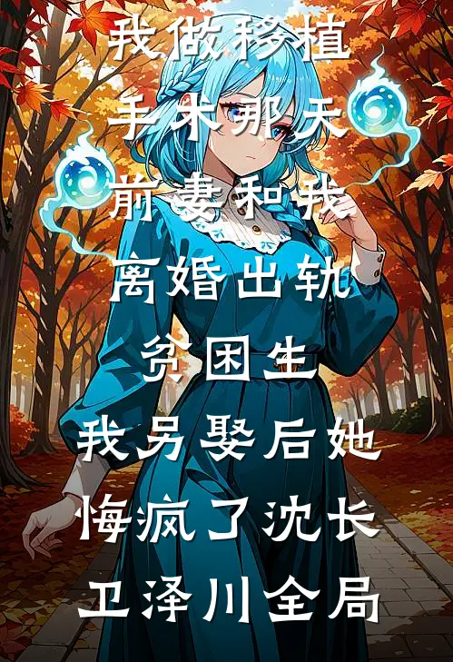 我做移植手术那天，前妻和我离婚出轨贫困生，我另娶后她悔疯了沈长卫泽川全局