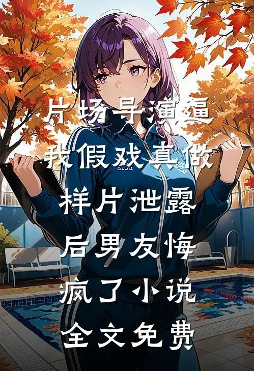 片场导演逼我假戏真做，样片泄露后男友悔疯了小说全文免费