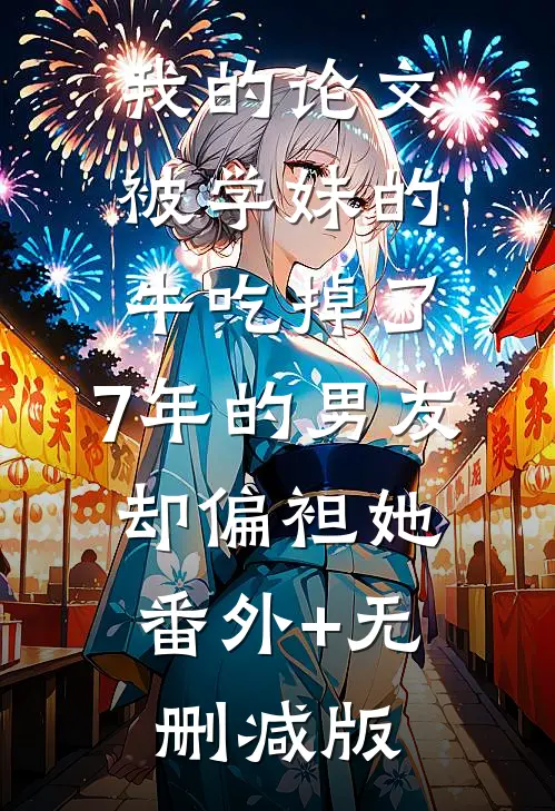我的论文被学妹的牛吃掉了，7年的男友却偏袒她:番外+无删减版