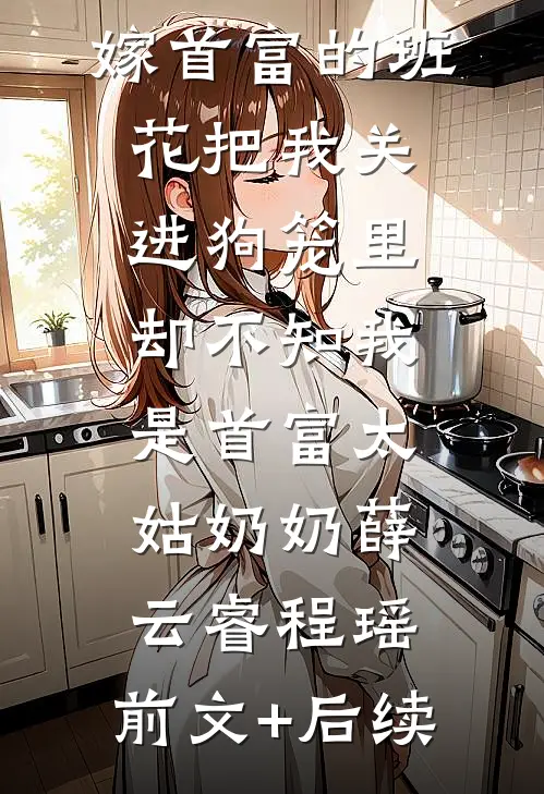 嫁首富的班花把我关进狗笼里，却不知我是首富太姑奶奶薛云睿程瑶:前文+后续
