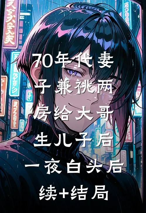 70年代妻子兼祧两房给大哥生儿子后，一夜白头后续+结局