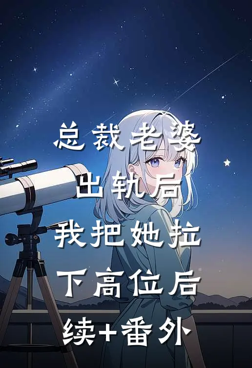 总裁老婆出轨后，我把她拉下高位后续+番外