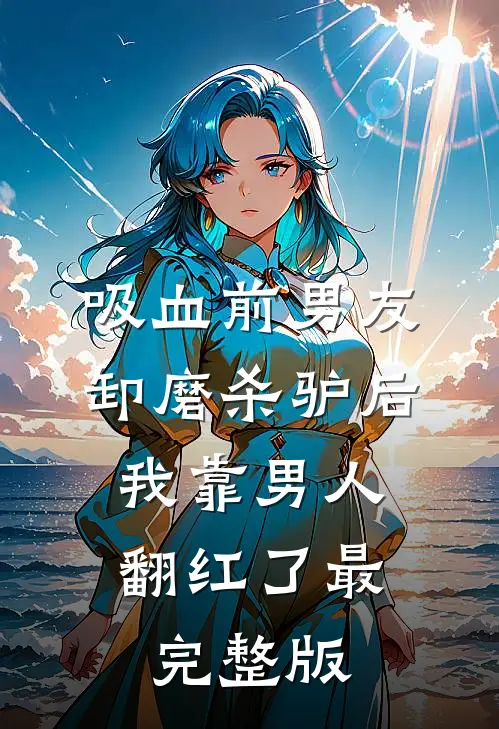 吸血前男友卸磨杀驴后，我靠男人翻红了最完整版