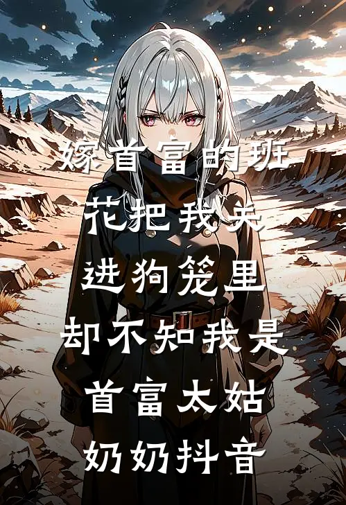 嫁首富的班花把我关进狗笼里，却不知我是首富太姑奶奶抖音