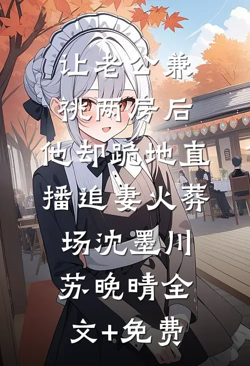 让老公兼祧两房后，他却跪地直播追妻火葬场沈墨川苏晚晴全文+免费
