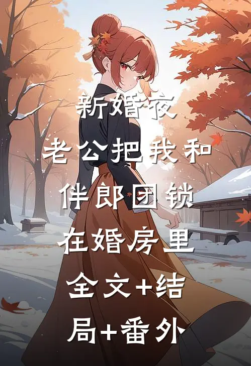 新婚夜，老公把我和伴郎团锁在婚房里:全文+结局+番外