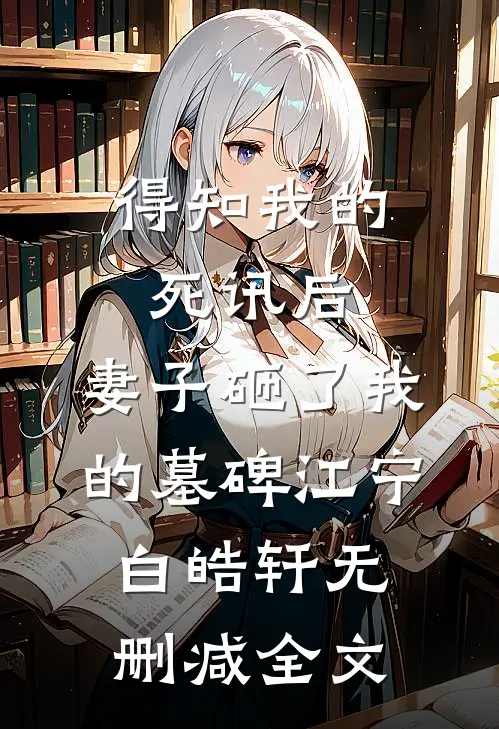 得知我的死讯后，妻子砸了我的墓碑江宁白皓轩无删减全文