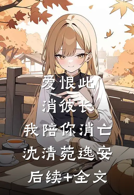 爱恨此消彼长，我陪你消亡沈清菀逸安后续+全文