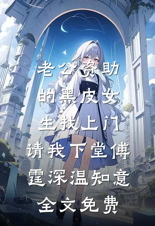 老公资助的黑皮女生找上门，请我下堂傅霆深温知意全文免费