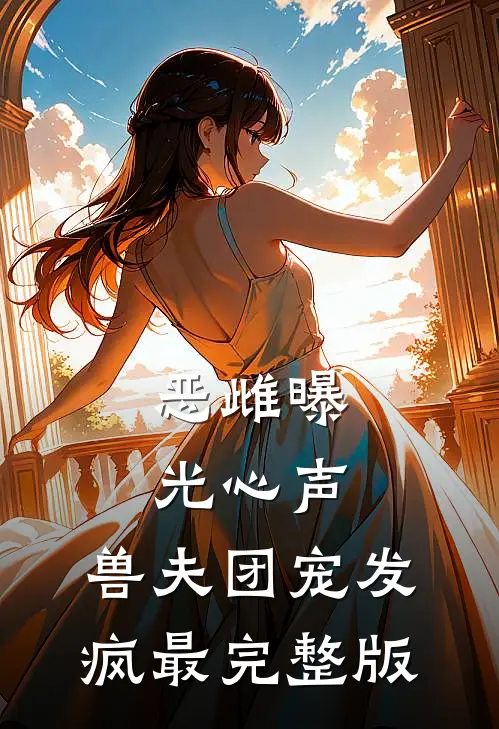 恶雌曝光心声，兽夫团宠发疯最完整版