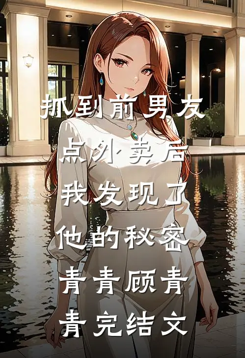 抓到前男友“点外卖”后，我发现了他的秘密青青顾青青完结文