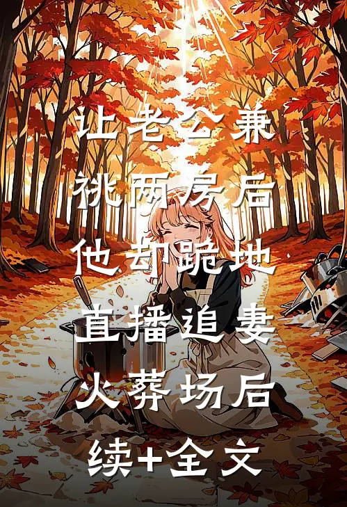 让老公兼祧两房后，他却跪地直播追妻火葬场后续+全文