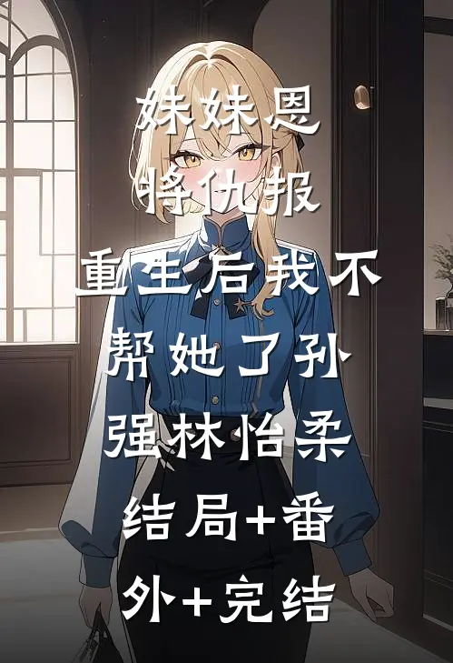 妹妹恩将仇报，重生后我不帮她了孙强林怡柔:结局+番外+完结