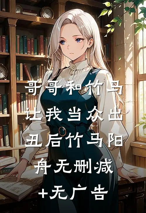 哥哥和竹马让我当众出丑后竹马阳舟无删减+无广告