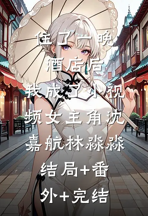 住了一晚酒店后，我成了小视频女主角沈嘉航林淼淼:结局+番外+完结