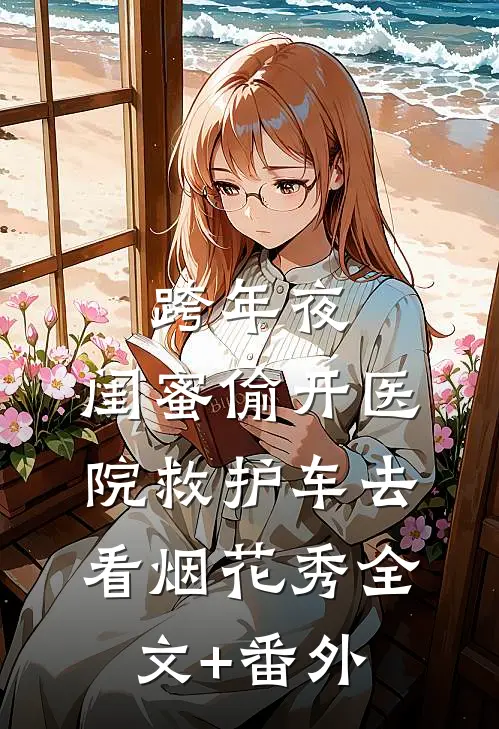 跨年夜，闺蜜偷开医院救护车去看烟花秀全文+番外