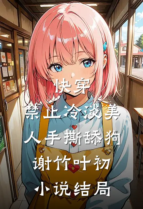 快穿：禁止冷淡美人手撕舔狗谢竹叶初小说结局