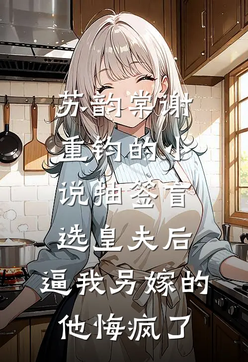 苏韵棠谢重钧的小说抽签盲选皇夫后，逼我另嫁的他悔疯了