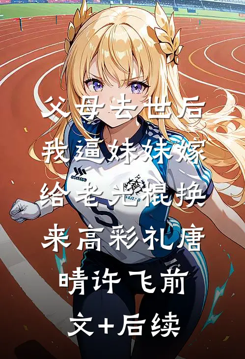 父母去世后，我逼妹妹嫁给老光棍换来高彩礼唐晴许飞前文+后续