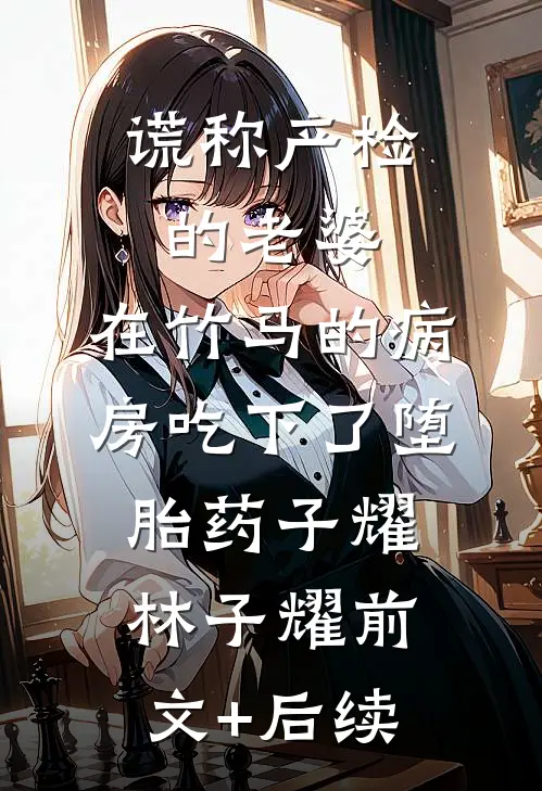 谎称产检的老婆，在竹马的病房吃下了堕胎药子耀林子耀前文+后续