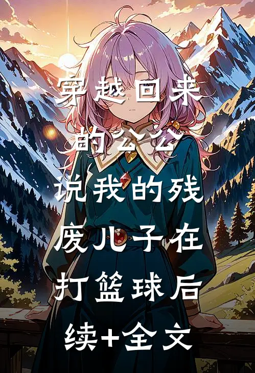 穿越回来的公公，说我的残废儿子在打篮球后续+全文