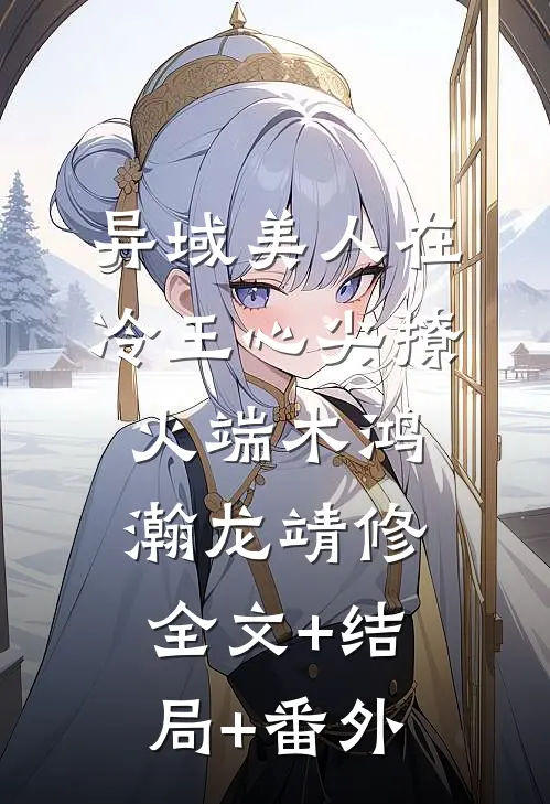 异域美人在冷王心尖撩火端木鸿瀚龙靖修全文+结局+番外