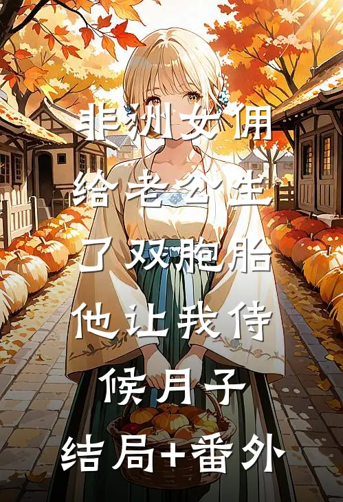 非洲女佣给老公生了双胞胎，他让我侍候月子:结局+番外