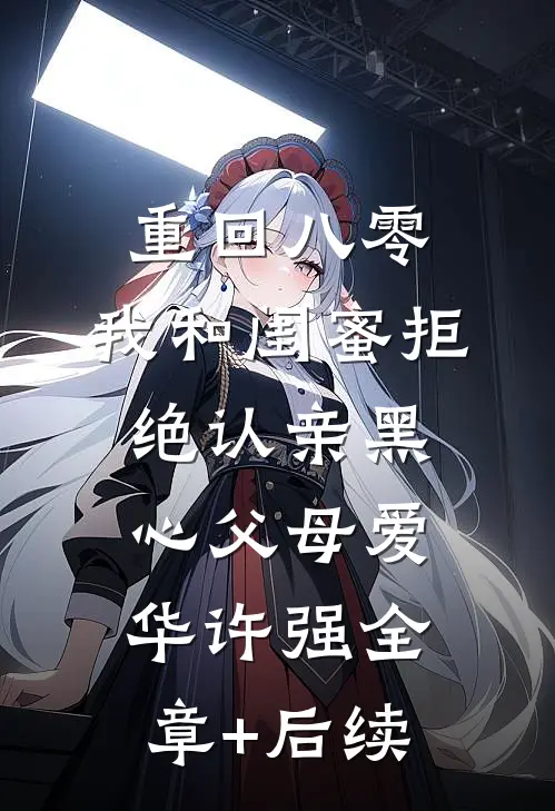 重回八零，我和闺蜜拒绝认亲黑心父母爱华许强全章+后续