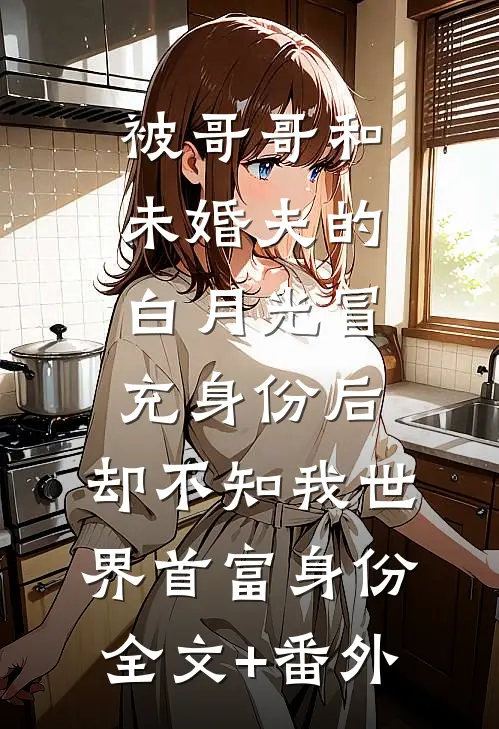 被哥哥和未婚夫的白月光冒充身份后，却不知我世界首富身份全文+番外