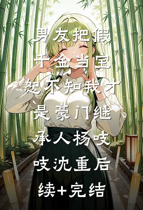 男友把假千金当宝，恕不知我才是豪门继承人杨吱吱沈重后续+完结