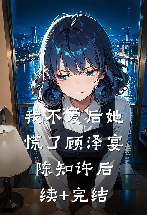 我不爱后她慌了顾泽宴陈知许后续+完结