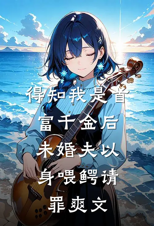 得知我是首富千金后，未婚夫以身喂鳄请罪爽文
