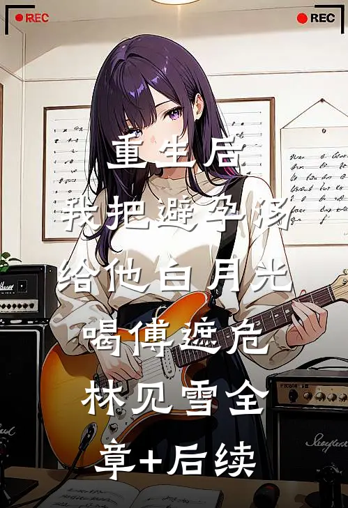 重生后，我把避孕汤给他白月光喝傅遮危林见雪全章+后续