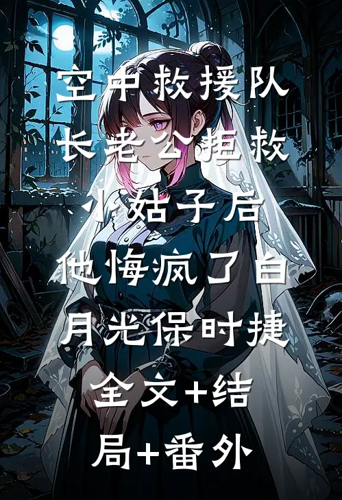 空中救援队长老公拒救小姑子后，他悔疯了白月光保时捷全文+结局+番外