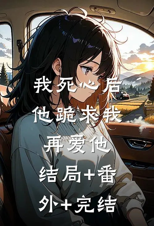 我死心后，他跪求我再爱他:结局+番外+完结