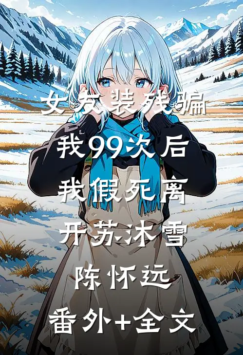 女友装残骗我99次后，我假死离开苏沐雪陈怀远:(番外)+(全文)