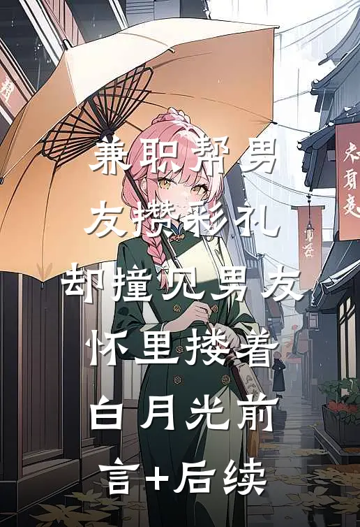 兼职帮男友攒彩礼，却撞见男友怀里搂着白月光前言+后续