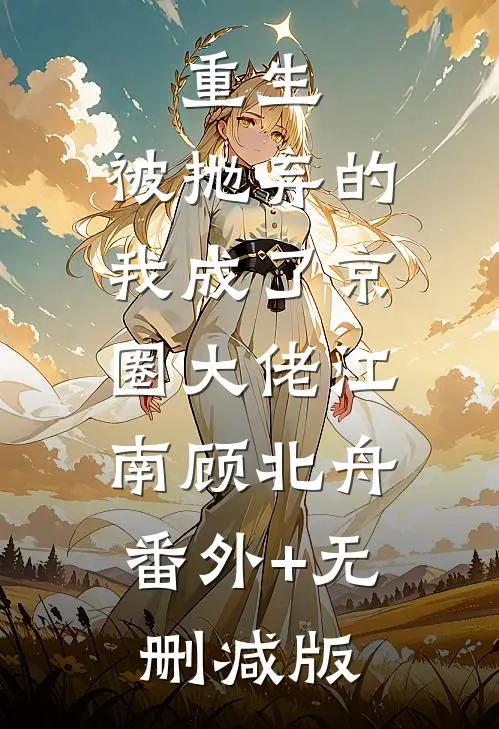 重生：被抛弃的我成了京圈大佬江南顾北舟:番外+无删减版