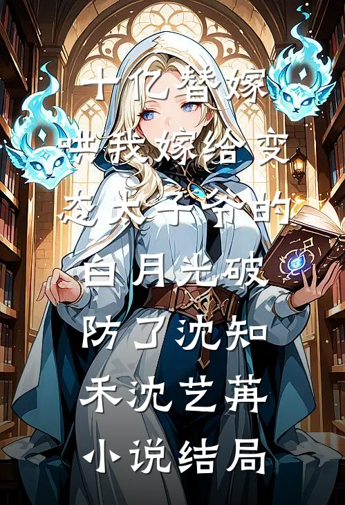 十亿替嫁，哄我嫁给变态太子爷的白月光破防了沈知禾沈艺苒小说结局