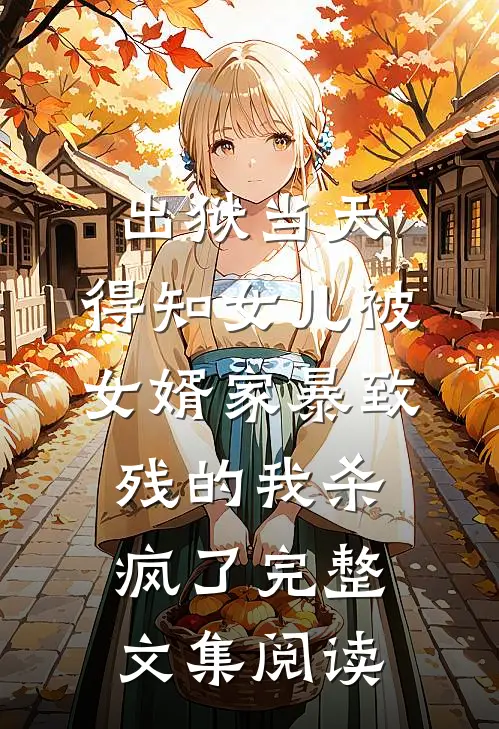 出狱当天，得知女儿被女婿家暴致残的我杀疯了完整文集阅读