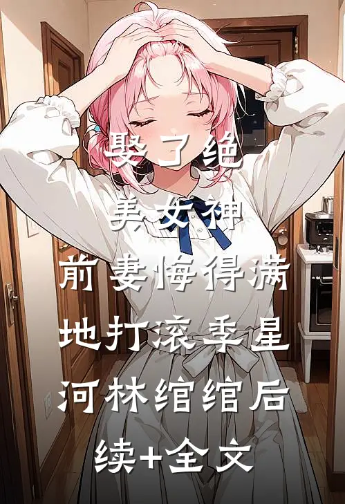 娶了绝美女神，前妻悔得满地打滚季星河林绾绾后续+全文
