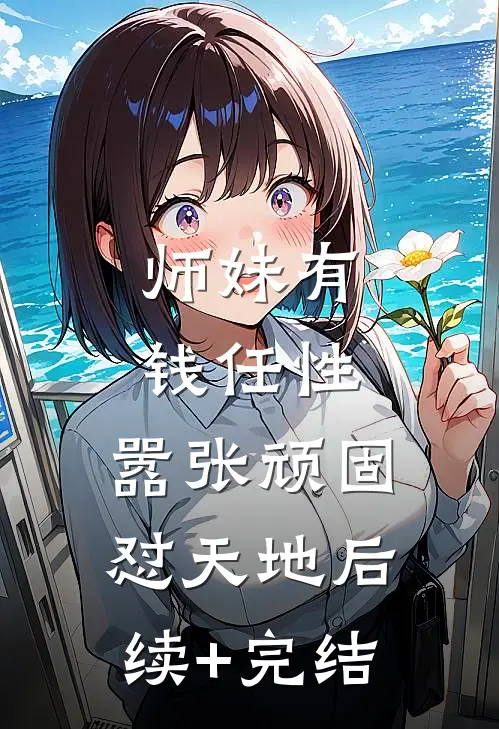 师妹有钱任性，嚣张顽固怼天地后续+完结