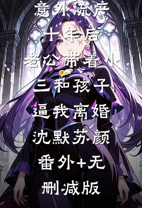 意外流产十年后，老公带着小三和孩子逼我离婚沈默苏颜:番外+无删减版