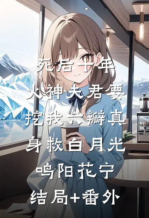 死后十年，火神夫君要挖我六瓣真身救白月光鸣阳花宁:结局+番外