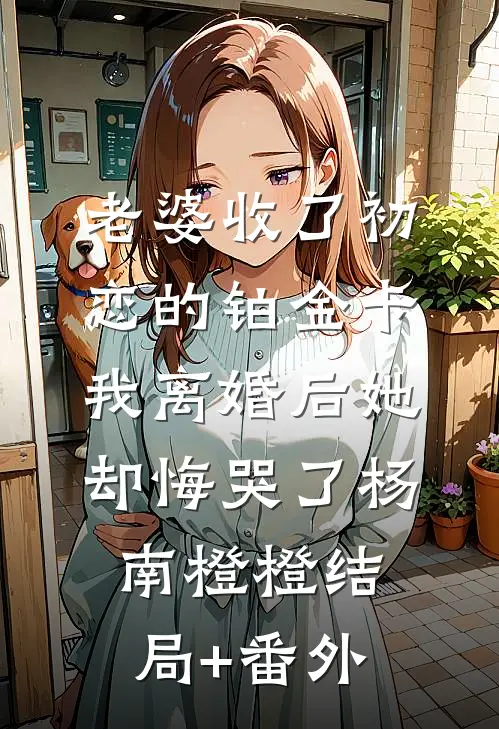 老婆收了初恋的铂金卡，我离婚后她却悔哭了杨南橙橙结局+番外